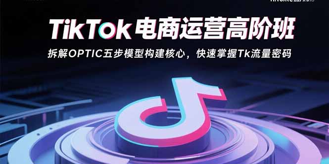 TikTok电商运营高阶班：拆解OPTIC五步模型构建核心，快速掌握Tk流量密码-紫橙资源网