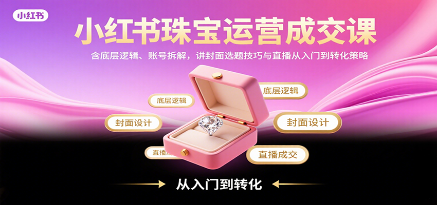 小红书珠宝运营成交课：含底层逻辑、账号拆解，讲封面选题技巧与直播从入门到转化策略-紫橙资源网