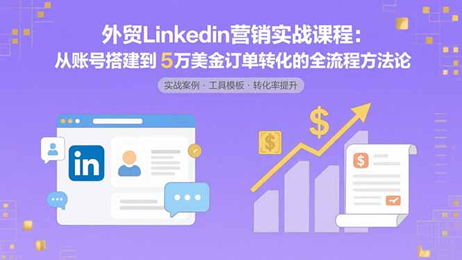 外贸LinkedIn营销实战课程：从账号搭建到5万美金订单转化的全流程方法论-紫橙资源网
