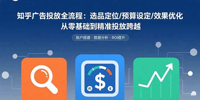 知乎广告投放全流程：选品定位/预算设定/效果优化 从零基础到精准投放跨越-紫橙资源网