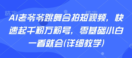 AI老爷爷跳舞合拍短视频，快速起千粉万粉号，零基础小白一看就会(详细教学)-紫橙资源网