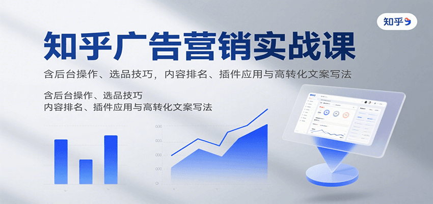 知乎广告营销实战课，含后台操作、选品技巧，内容排名、插件应用与高转化文案写法-紫橙资源网