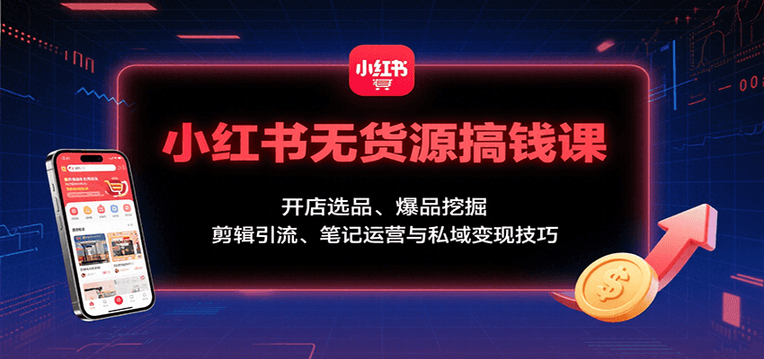 小红书无货源搞钱课：开店选品、爆品挖掘，剪辑引流、笔记运营与私域变现技巧-紫橙资源网