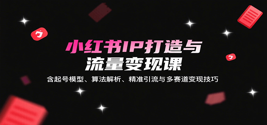 小红书IP打造与流量变现课：含起号模型、算法解析、精准引流与多赛道变现技巧-紫橙资源网