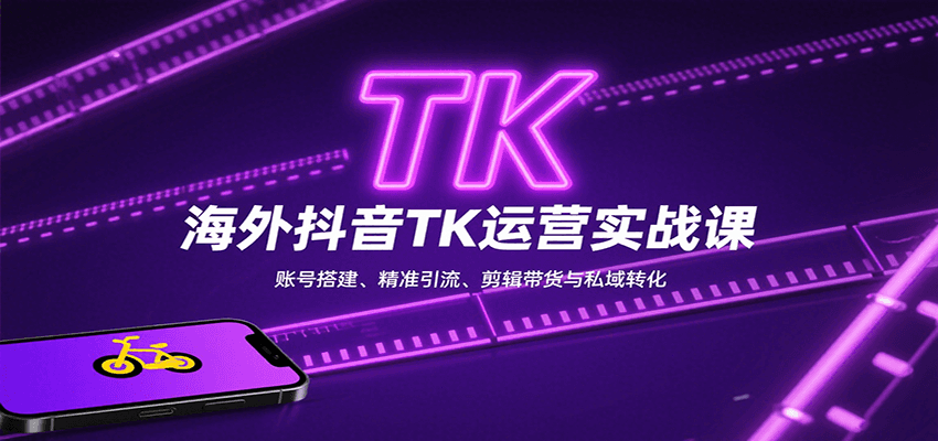 海外抖音TK运营实战课：账号搭建、精准引流、剪辑带货与私域转化-紫橙资源网