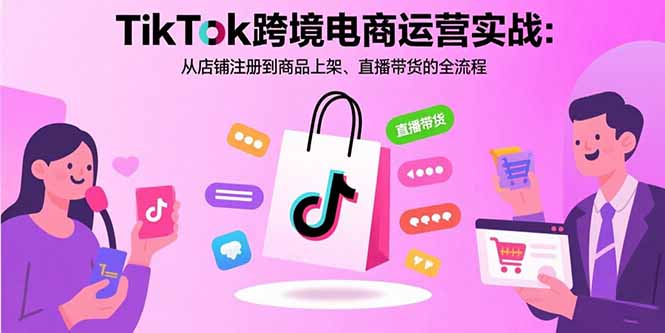 TikTok跨境电商运营实战：从店铺注册到商品上架、直播带货的全流程-紫橙资源网