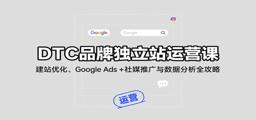 DTC品牌独立站运营课：建站优化、Google Ads + 社媒推广与数据分析全攻略 - 福缘网