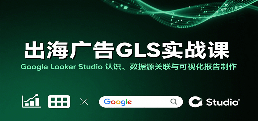 出海广告GLS实战课：Google Looker Studio 认识、数据源关联与可视化报告制作-紫橙资源网