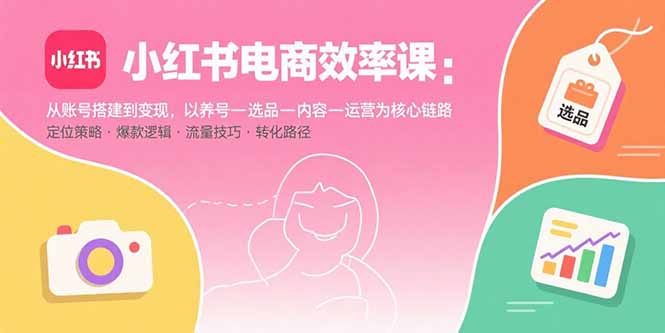 小红书电商效率课：从账号搭建到变现，以养号-选品-内容-运营为核心链路-紫橙资源网