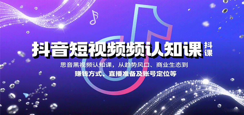 抖音短视频认知课，从趋势风口、商业生态到赚钱方式、直播准备及账号定位等-紫橙资源网
