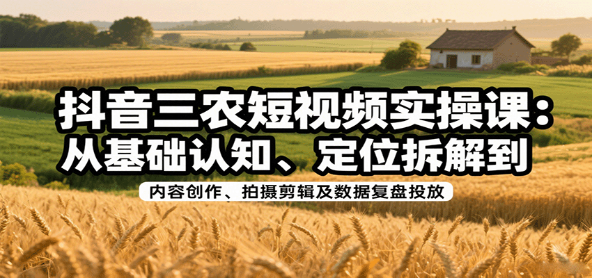 抖音三农短视频实操课:从基础认知、定位拆解到内容创作、拍摄剪辑及数据复盘投放-紫橙资源网