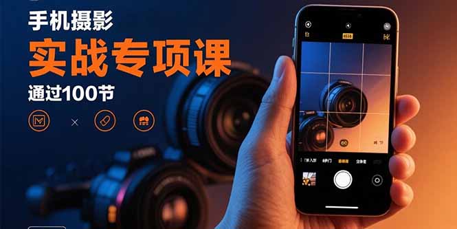 手机摄影实战专项课：通过100节实操课程实现从入门到精通的技能进阶-紫橙资源网