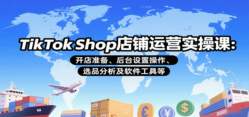 TikTok Shop店铺运营实操课：开店准备、后台设置操作、选品分析及软件工具等-紫橙资源网
