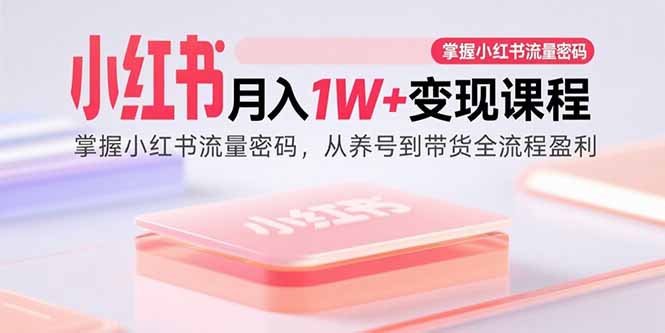小红书月入1W+变现课程：掌握小红书流量密码，从养号到带货全流程盈利-紫橙资源网