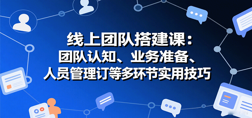 线上团队搭建课：团队认知、业务准备、人员管理、协议签订等多环节实用技巧-紫橙资源网