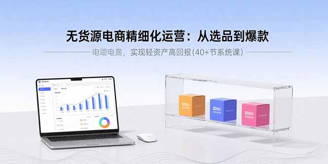 无货源电商精细化运营:从选品到爆款,实现轻资产高回报(40+节系统课)-紫橙资源网