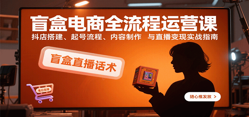 盲盒电商全流程运营课：抖店搭建、起号流程、内容制作与直播变现实战指南-紫橙资源网