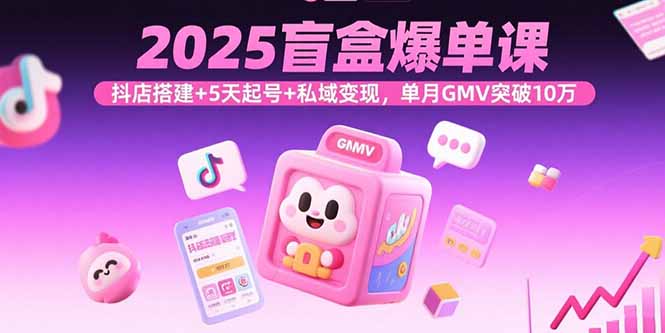 2025盲盒爆单课，抖店搭建+5天起号+私域变现，单月GMV突破10万 - 中创网