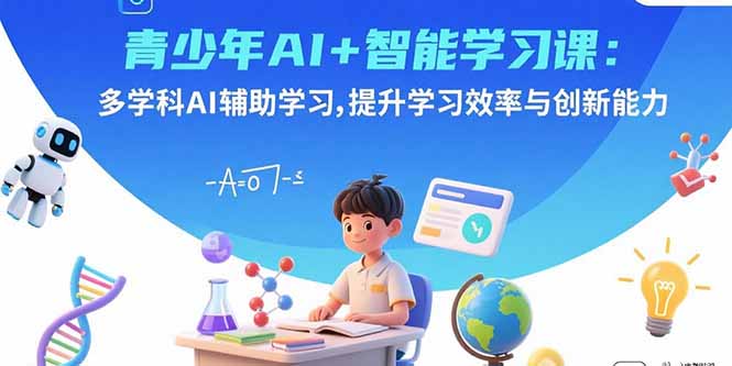 青少年AI+智能学习课：多学科AI辅助学习，提升学习效率与创新能力-紫橙资源网
