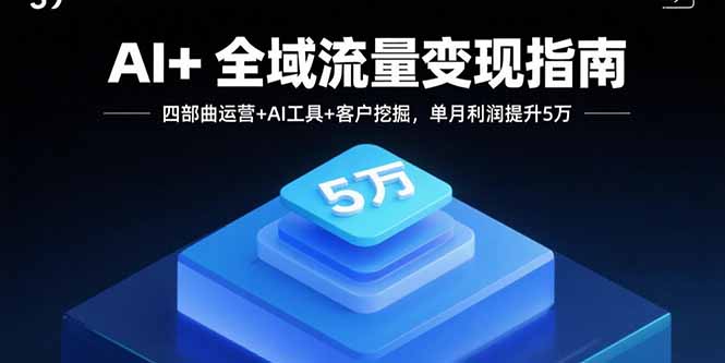 AI+全域流量变现指南，四部曲运营+AI工具+客户挖掘，单月利润提升5万-紫橙资源网