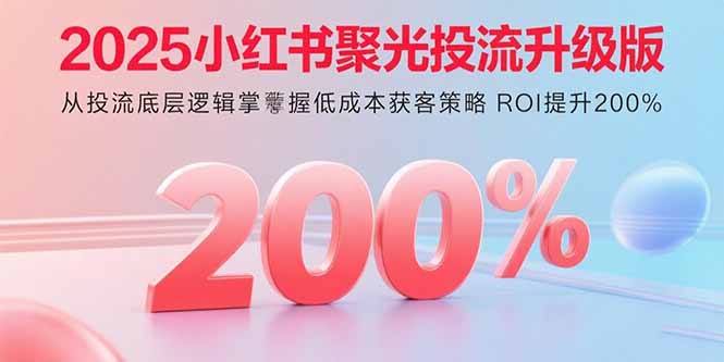 2025小红书聚光投流升级版 从投流底层逻辑掌握低成本获客策略 ROI提升200%-紫橙资源网