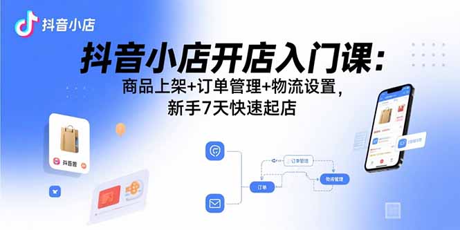 抖音小店开店入门课：商品上架+订单管理+物流设置，新手7天快速起店-紫橙资源网