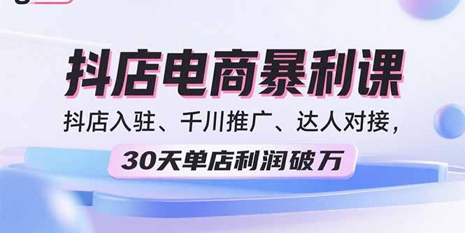 2025抖店电商暴利课，抖店入驻、千川推广、达人对接，30天单店利润破万-紫橙资源网