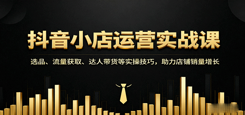 抖音小店运营实战课：选品、流量获取、达人带货等实操技巧，助力店铺销量增长-紫橙资源网