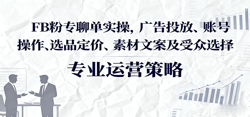 FB粉专聊单实操，广告投放、账号操作、选品定价、素材文案及受众选择-紫橙资源网