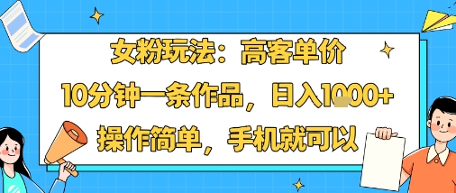 女粉玩法：高客单价，10分钟一条作品，日入1k+操作简单，手机就可以-紫橙资源网