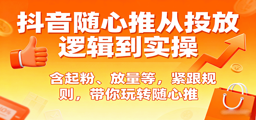 抖音随心推从投放逻辑到实操，含起粉、放量等，紧跟规则，带你玩转随心推-紫橙资源网