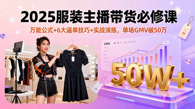 2025服装主播带货必修课，万能公式+6大逼单技巧+实战演练，单场GMV破50万-紫橙资源网