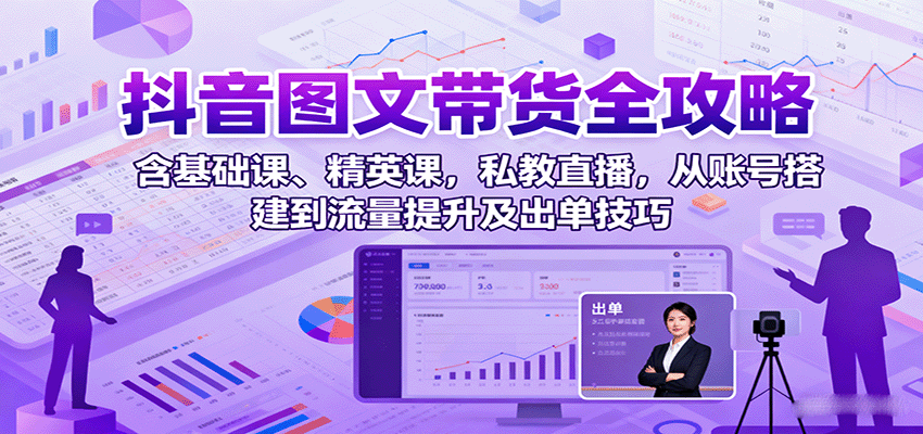 抖音图文带货全攻略：含基础课、精英课，私教直播，从账号搭建到流量提升及出单技巧-紫橙资源网