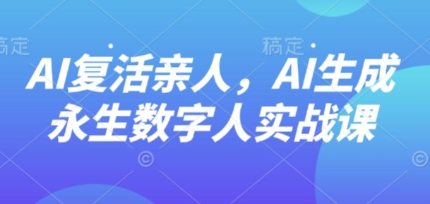 AI“复活”亲人,AI生成永生数字人实战课-紫橙资源网
