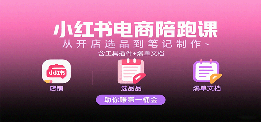小红书电商陪跑课：从开店选品到笔记制作，含工具插件+爆单文档，助你赚第一桶金-紫橙资源网