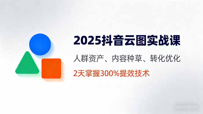 2025抖音云图实战课，人群资产、内容种草、转化优化，2天掌握300%提效技术-紫橙资源网