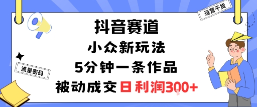 抖音赛道：小众新玩法，5分钟一条作品，被动成交，日利润3张-紫橙资源网