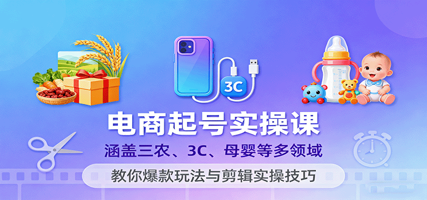 电商起号实操课，涵盖三农、3C、母婴等多领域，教你爆款玩法与剪辑实操技巧-紫橙资源网