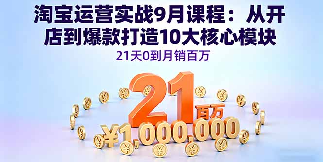 淘宝运营实战9月课程：从开店到爆款打造10大核心模块，21天0到月销百万-紫橙资源网