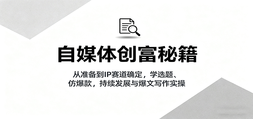 自媒体创富秘籍:从准备到IP赛道确定,学选题、仿爆款,持续发展与爆文写作实操-紫橙资源网