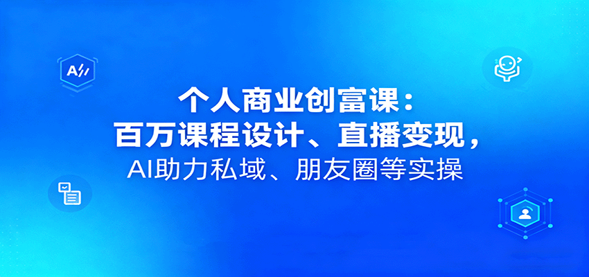 个人商业创富课：百万课程设计、直播变现，AI助力私域、朋友圈等实操-紫橙资源网