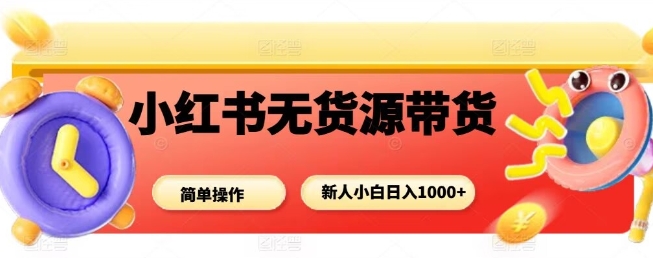 小红书无货源带货项目，简单无脑，新人小白日入多张-紫橙资源网