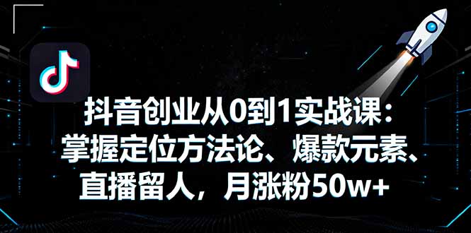 抖音创业从0到1实战课：掌握定位方法论、爆款元素、直播留人，月涨粉50w+-紫橙资源网