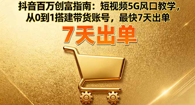 抖音百万创富指南:短视频5G风口教学,从0到1搭建带货账号,最快7天出单-紫橙资源网