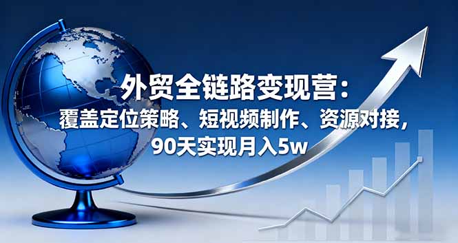 外贸全链路变现营：覆盖定位策略、短视频制作、资源对接，90天实现月入5w-紫橙资源网