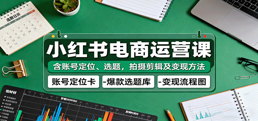 小红书电商运营课：含账号定位、选题，拍摄剪辑及变现方法-紫橙资源网