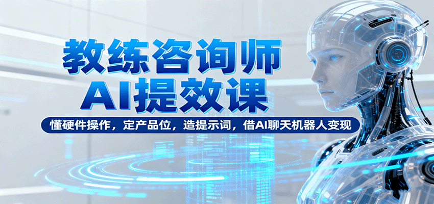 教练咨询师AI提效课：懂硬件操作，定产品位，造提示词，借AI聊天机器人变现-紫橙资源网