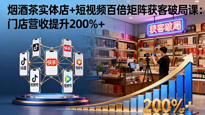 烟酒茶实体店+短视频百倍矩阵获客破局课：门店营收提升200%+-紫橙资源网