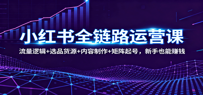 小红书全链路运营课：流量逻辑+选品货源+内容制作+矩阵起号，新手也能赚钱-紫橙资源网