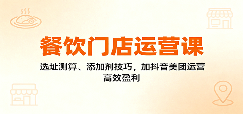 餐饮门店运营课：选址测算、添加剂技巧，加抖音美团运营，高效盈利-紫橙资源网